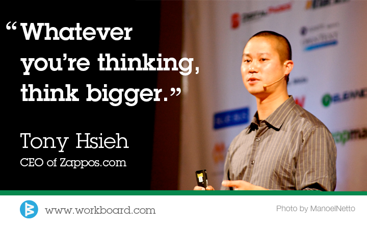 'Whatever you’re thinking, think bigger.' - Tony Hsieh
